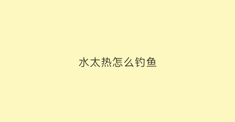 水太热怎么钓鱼(水太热鱼会怎么样)