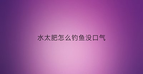 水太肥怎么钓鱼没口气(水太肥如何钓鱼)