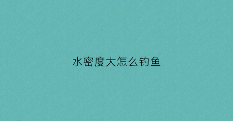 水密度大怎么钓鱼(水密度越大浮力越大吗)