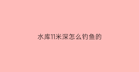 水库11米深怎么钓鱼的(水库水深10米咋钓鱼)