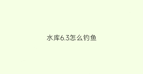 水库63怎么钓鱼(水库钓鱼应该钓多深)
