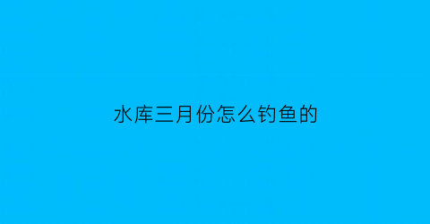 水库三月份怎么钓鱼的(3月水库钓鲫鱼技巧)