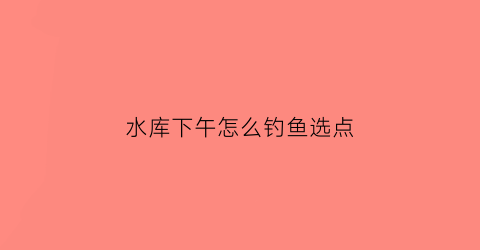 水库下午怎么钓鱼选点