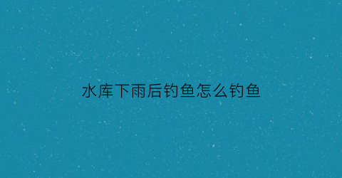 水库下雨后钓鱼怎么钓鱼(水库下完雨好钓鱼吗)