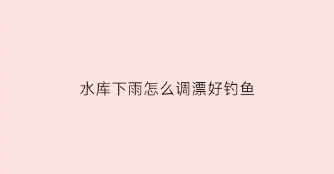 “水库下雨怎么调漂好钓鱼(水库下雨天钓鱼应该钓深水还是浅水)