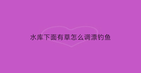 水库下面有草怎么调漂钓鱼(水库里钓草鱼用什么诱饵最好)