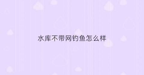 水库不带网钓鱼怎么样(水库不带网钓鱼怎么样好钓吗)