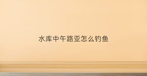 水库中午路亚怎么钓鱼(水库中午钓鱼技巧)