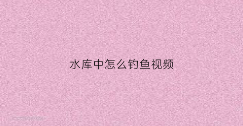 水库中怎么钓鱼视频(水库钓鱼技巧视频)