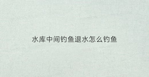 “水库中间钓鱼退水怎么钓鱼(水库中间钓鱼退水怎么钓鱼视频)