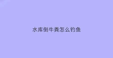 水库倒牛粪怎么钓鱼(牛粪打窝钓鱼)