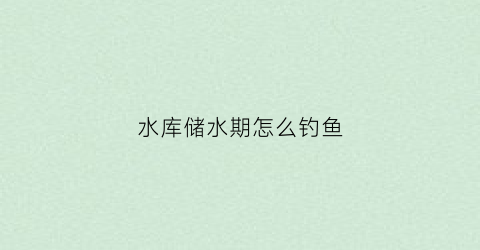 水库储水期怎么钓鱼(水库的蓄水时间和放水时间)