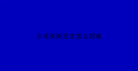 水库关闸涨水怎么钓鱼(水库关闸停止泄洪)