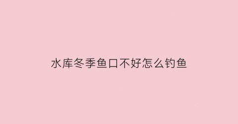 “水库冬季鱼口不好怎么钓鱼(冬季水库钓鱼技巧口诀)