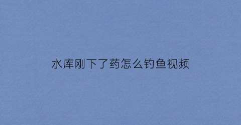 水库刚下了药怎么钓鱼视频(水库下了药几天能钓鱼)