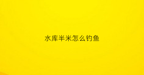 水库半米怎么钓鱼