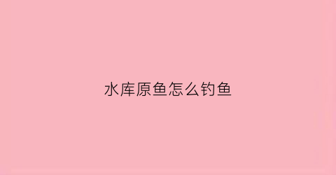 水库原鱼怎么钓鱼(水库原鱼怎么钓鱼视频)