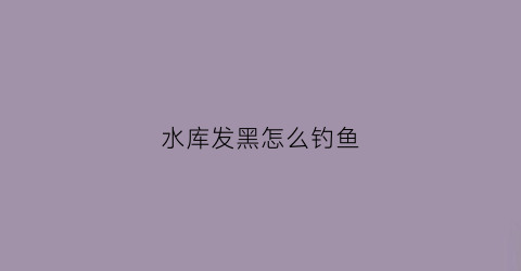 水库发黑怎么钓鱼(水库水变黑了好钓鱼吗)