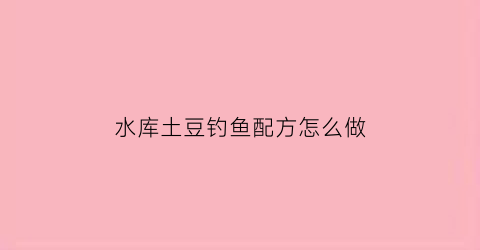 水库土豆钓鱼配方怎么做(水库钓大土鲮绝招)