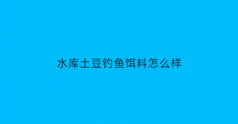 “水库土豆钓鱼饵料怎么样(有没有人用土豆钓过鱼)