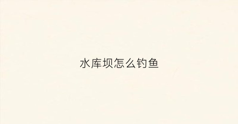 水库坝怎么钓鱼(水库大坝好钓吗)