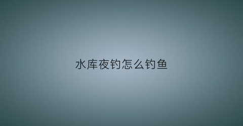 水库夜钓怎么钓鱼(水库夜钓怎么调漂)