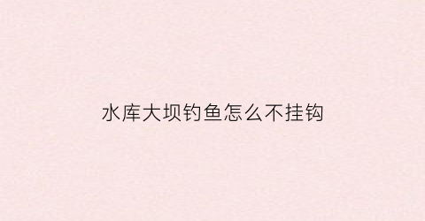 “水库大坝钓鱼怎么不挂钩(水库大坝如何钓鱼)