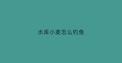 水库小麦怎么钓鱼(小麦冲水库)