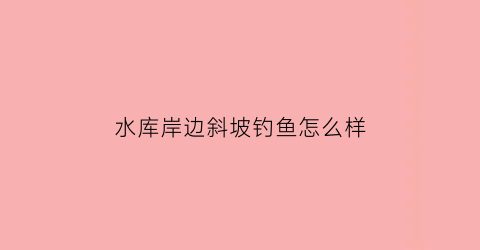 水库岸边斜坡钓鱼怎么样