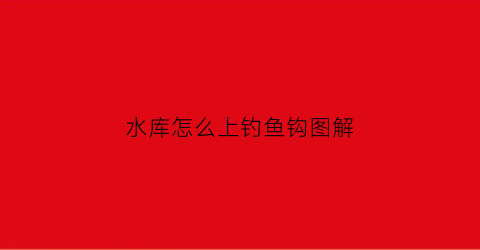 水库怎么上钓鱼钩图解(水库怎么上钓鱼钩图解)