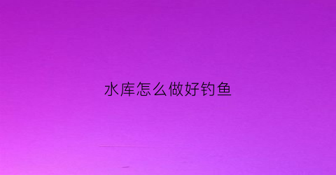 水库怎么做好钓鱼(水库钓鱼的诀窍)