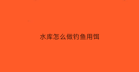 水库怎么做钓鱼用饵(水库钓鱼用什么做饵料)