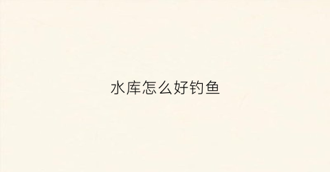 水库怎么好钓鱼(水库水鱼怎么钓)