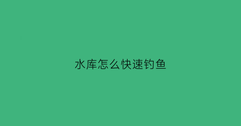 水库怎么快速钓鱼(水库钓技巧)