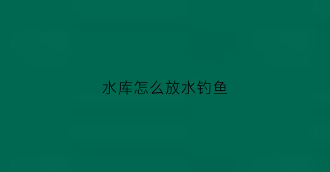 水库怎么放水钓鱼(水库放水钓鱼钓深还是浅)
