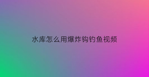 水库怎么用爆炸钩钓鱼视频(水库爆炸钩用什么饵料)