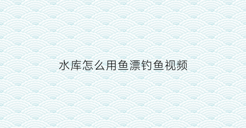 水库怎么用鱼漂钓鱼视频(水库钓浮如何调漂)