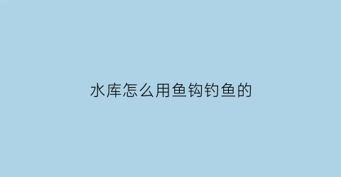 水库怎么用鱼钩钓鱼的(水库钓鱼诀窍)
