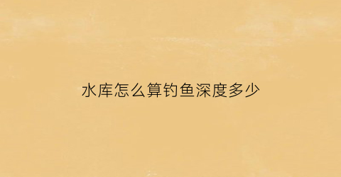 水库怎么算钓鱼深度多少(水库钓鱼水深多少合适)