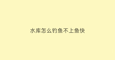“水库怎么钓鱼不上鱼快(水库要怎么才能钓到鱼)