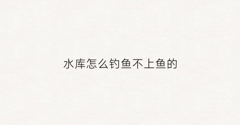 水库怎么钓鱼不上鱼的(水库钓鱼钓不到底怎么办)