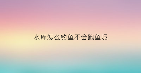 水库怎么钓鱼不会跑鱼呢