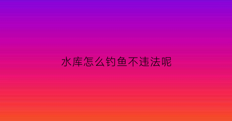 水库怎么钓鱼不违法呢(水库钓技巧)