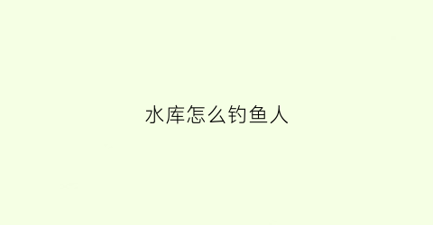 水库怎么钓鱼人(水库钓鱼诀窍)