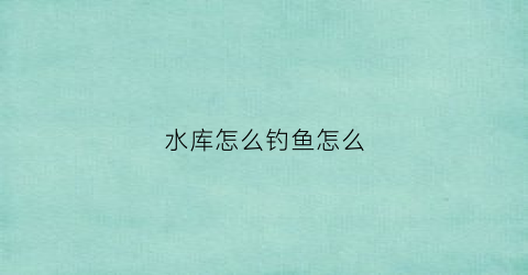 “水库怎么钓鱼怎么(水库钓鱼小技巧)