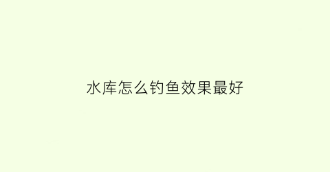 水库怎么钓鱼效果最好(水库钓技巧)