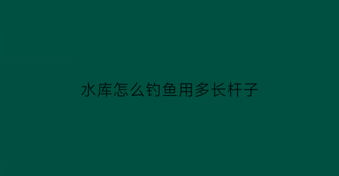 “水库怎么钓鱼用多长杆子(水库钓鱼用多长的鱼竿合适)