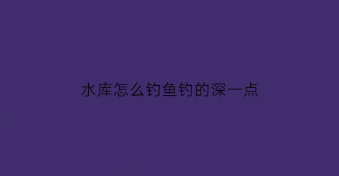 水库怎么钓鱼钓的深一点