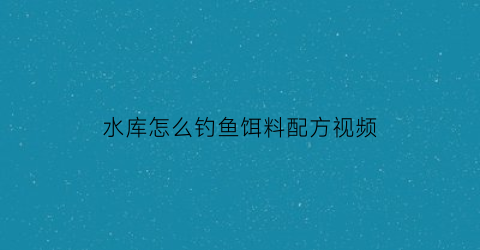 水库怎么钓鱼饵料配方视频(水库怎么钓鱼饵料配方视频教学)