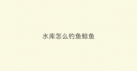 水库怎么钓鱼鲶鱼(水库如何钓鲶鱼)